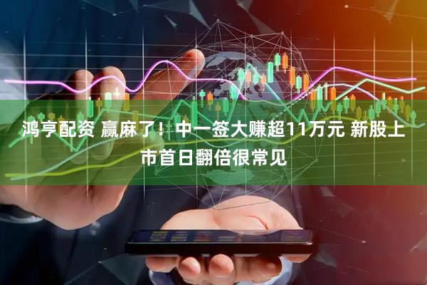 鸿亨配资 赢麻了！中一签大赚超11万元 新股上市首日翻倍很常见