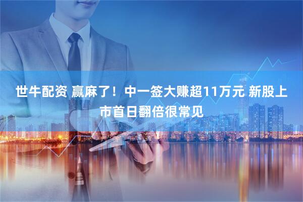世牛配资 赢麻了！中一签大赚超11万元 新股上市首日翻倍很常见