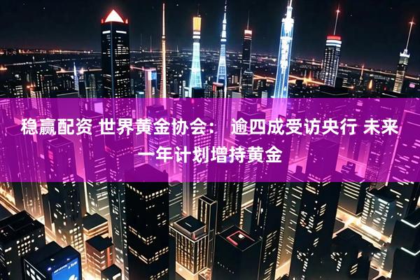 稳赢配资 世界黄金协会： 逾四成受访央行 未来一年计划增持黄金