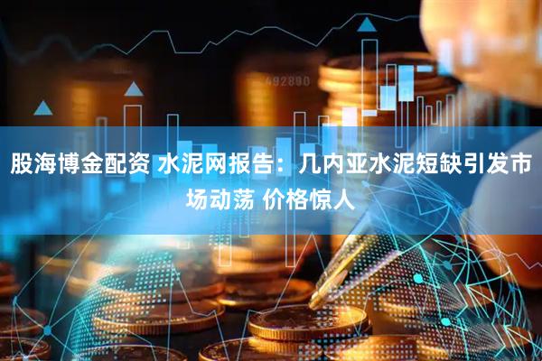 股海博金配资 水泥网报告：几内亚水泥短缺引发市场动荡 价格惊人