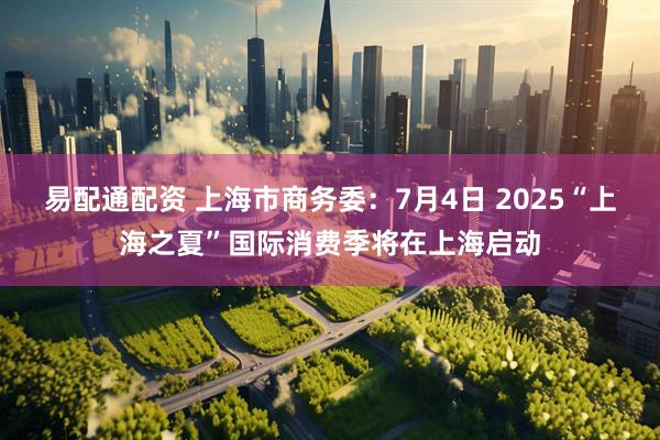 易配通配资 上海市商务委：7月4日 2025“上海之夏”国际消费季将在上海启动