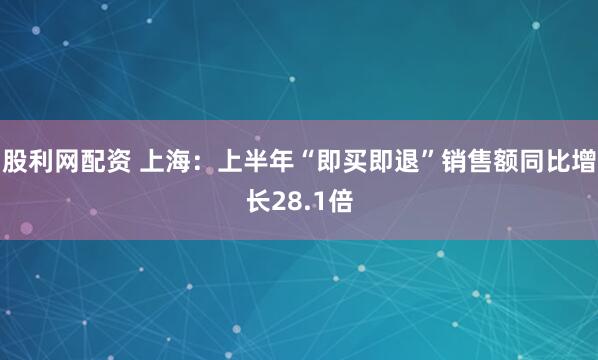 股利网配资 上海：上半年“即买即退”销售额同比增长28.1倍