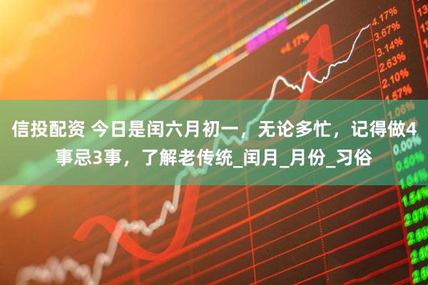 信投配资 今日是闰六月初一，无论多忙，记得做4事忌3事，了解老传统_闰月_月份_习俗