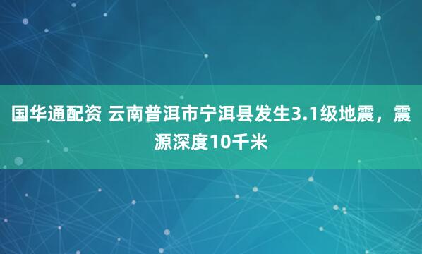 国华通配资 云南普洱市宁洱县发生3.1级地震，震源深度10千米