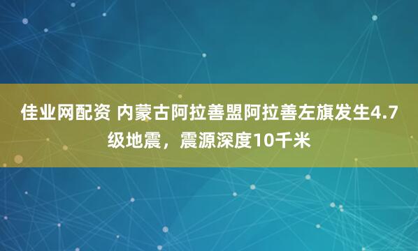 佳业网配资 内蒙古阿拉善盟阿拉善左旗发生4.7级地震，震源深度10千米
