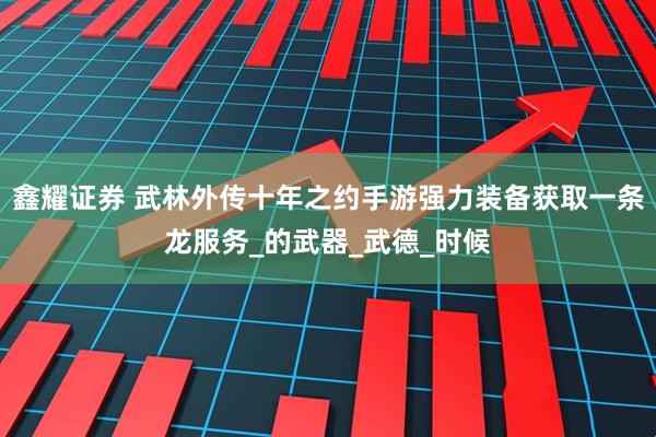鑫耀证券 武林外传十年之约手游强力装备获取一条龙服务_的武器_武德_时候
