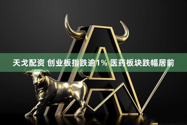 天戈配资 创业板指跌逾1% 医药板块跌幅居前
