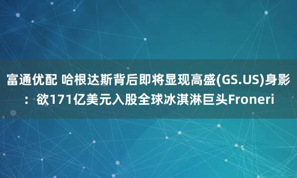 富通优配 哈根达斯背后即将显现高盛(GS.US)身影：欲171亿美元入股全球冰淇淋巨头Froneri