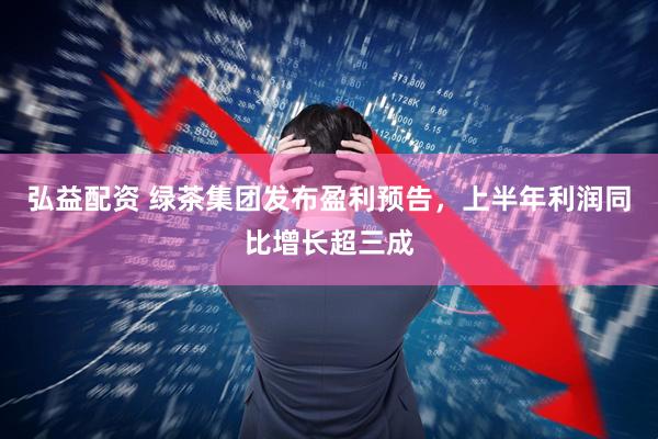 弘益配资 绿茶集团发布盈利预告，上半年利润同比增长超三成
