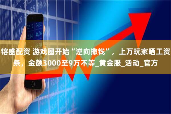 镕盛配资 游戏圈开始“逆向撒钱”，上万玩家晒工资条，金额3000至9万不等_黄金服_活动_官方