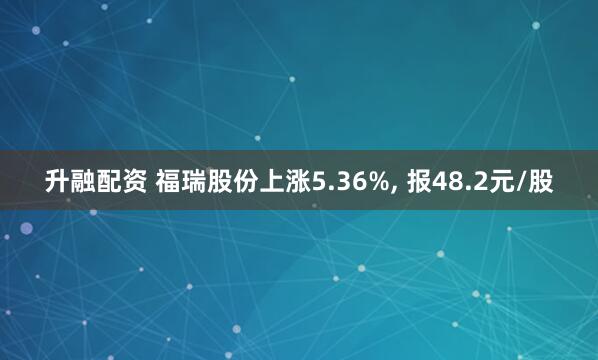 升融配资 福瑞股份上涨5.36%, 报48.2元/股