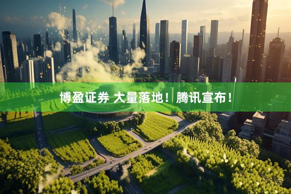 博盈证券 大量落地！腾讯宣布！