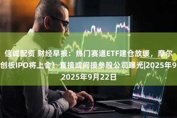 信诚配资 财经早报:热门赛道ETF建仓放缓,摩尔线程科创板IPO将上会!直接或间接参股公司曝光|2025年9月22日