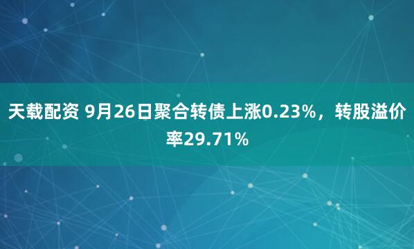 天载配资 9月26日聚合转债上涨0.23%,转股溢价率29.71%