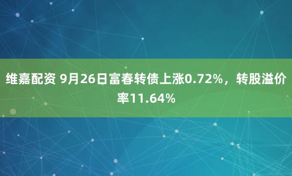 维嘉配资 9月26日富春转债上涨0.72%，转股溢价率11.64%