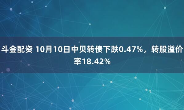 斗金配资 10月10日中贝转债下跌0.47%,转股溢价率18.42%