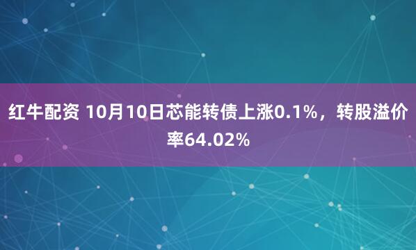 红牛配资 10月10日芯能转债上涨0.1%,转股溢价率64.02%