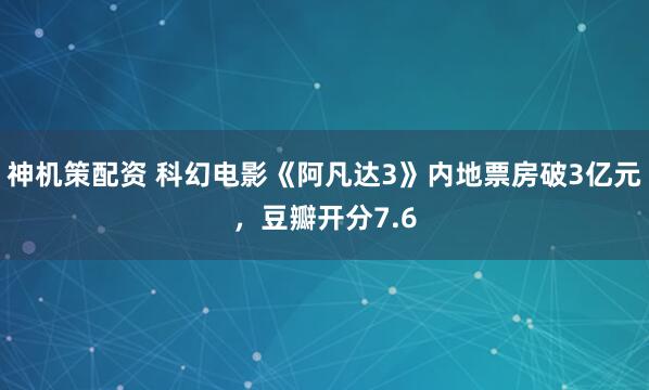 神机策配资 科幻电影《阿凡达3》内地票房破3亿元，豆瓣开分7.6