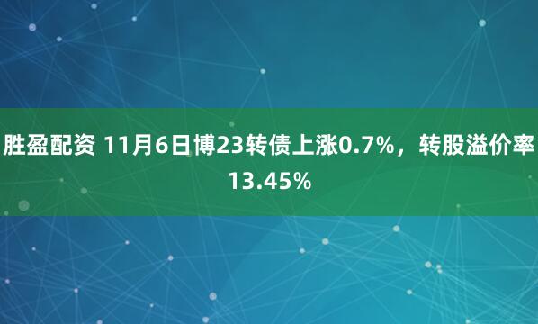 胜盈配资 11月6日博23转债上涨0.7%，转股溢价率13.45%