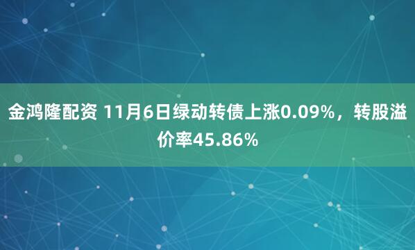 金鸿隆配资 11月6日绿动转债上涨0.09%，转股溢价率45.86%