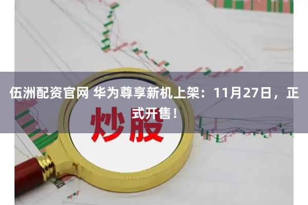 伍洲配资官网 华为尊享新机上架：11月27日，正式开售！