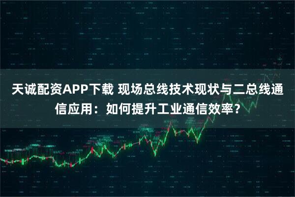 天诚配资APP下载 现场总线技术现状与二总线通信应用：如何提升工业通信效率？
