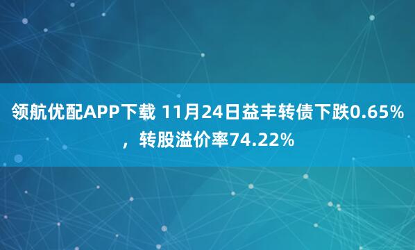 领航优配APP下载 11月24日益丰转债下跌0.65%，转股溢价率74.22%