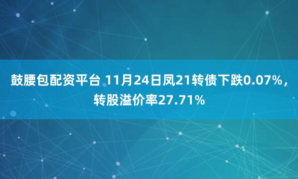 鼓腰包配资平台 11月24日凤21转债下跌0.07%，转股溢价率27.71%