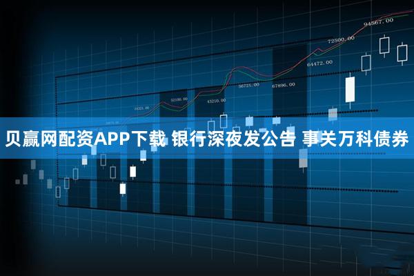 贝赢网配资APP下载 银行深夜发公告 事关万科债券