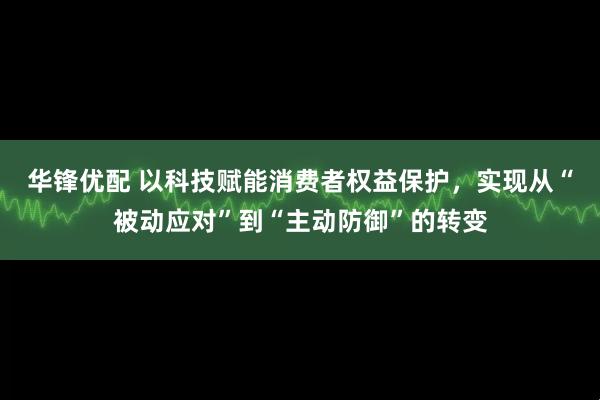 华锋优配 以科技赋能消费者权益保护，实现从“被动应对”到“主动防御”的转变