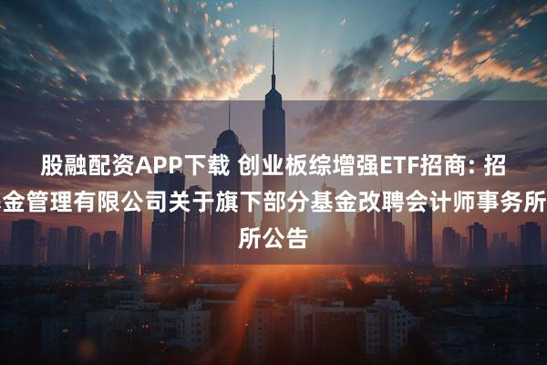 股融配资APP下载 创业板综增强ETF招商: 招商基金管理有限公司关于旗下部分基金改聘会计师事务所公告