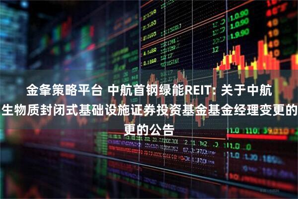 金夆策略平台 中航首钢绿能REIT: 关于中航首钢生物质封闭式基础设施证券投资基金基金经理变更的公告