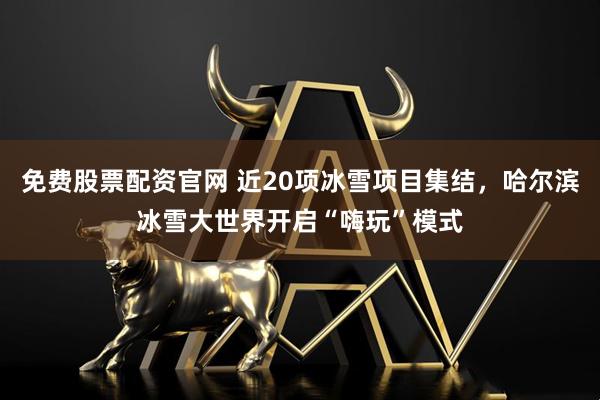 免费股票配资官网 近20项冰雪项目集结，哈尔滨冰雪大世界开启“嗨玩”模式