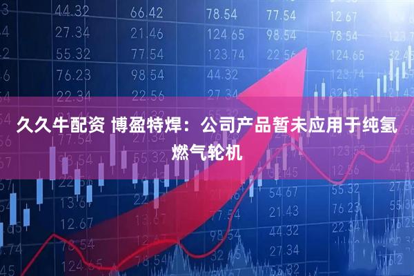 久久牛配资 博盈特焊：公司产品暂未应用于纯氢燃气轮机