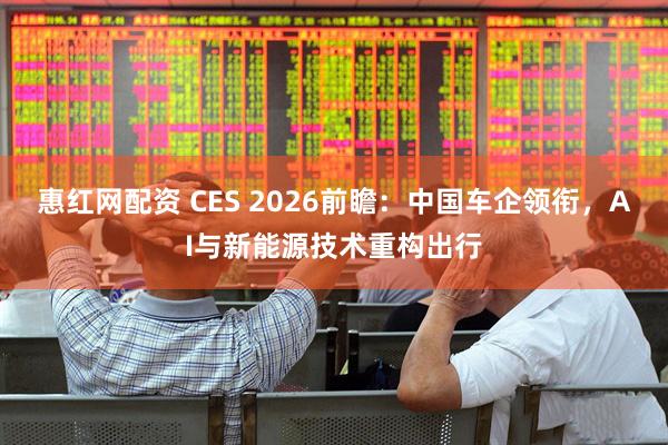 惠红网配资 CES 2026前瞻：中国车企领衔，AI与新能源技术重构出行