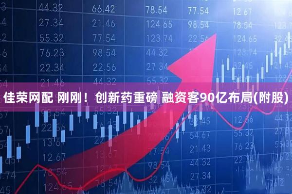 佳荣网配 刚刚！创新药重磅 融资客90亿布局(附股)