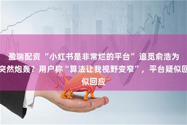 盈瑞配资 “小红书是非常烂的平台” 追觅俞浩为何突然炮轰？用户称“算法让我视野变窄”，平台疑似回应